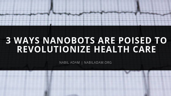 3 Ways Nanobots Are Poised To Revolutionize Health Care